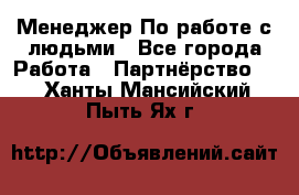 Менеджер По работе с людьми - Все города Работа » Партнёрство   . Ханты-Мансийский,Пыть-Ях г.